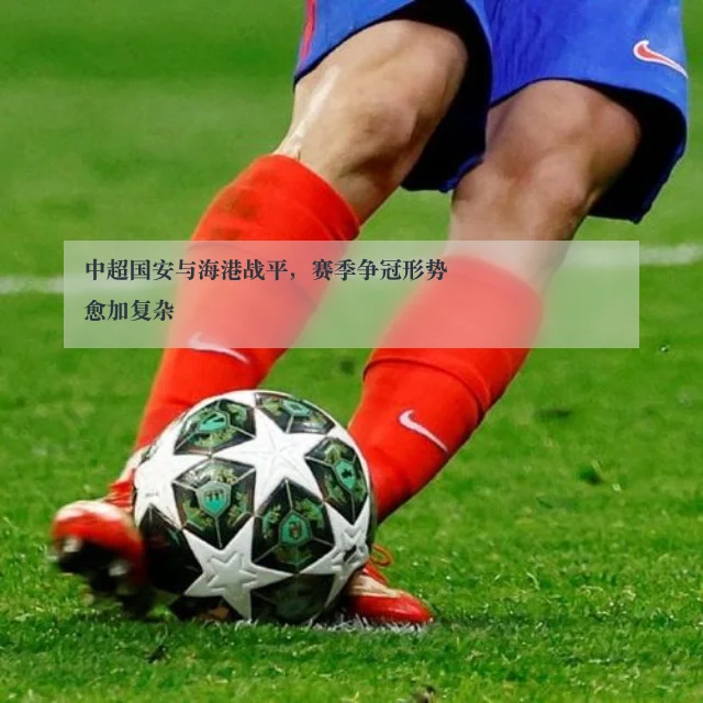 中超国安与海港战平,赛季争冠形势愈加复杂